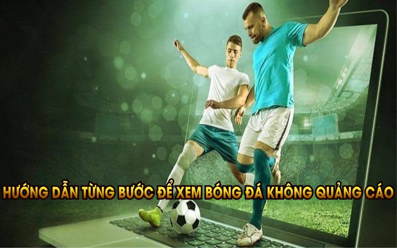 Hướng dẫn từng bước để xem bóng đá không quảng cáo tại THOVANGTV