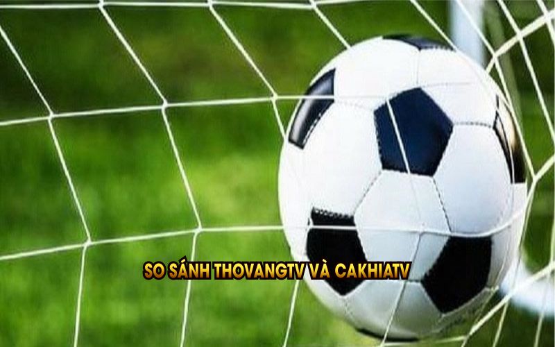 So sánh ThoVangTV và CakhiaTV